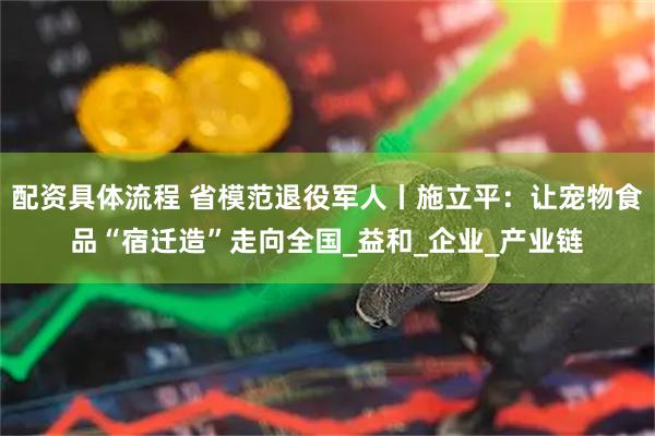 配资具体流程 省模范退役军人丨施立平：让宠物食品“宿迁造”走向全国_益和_企业_产业链