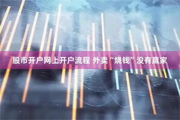 股市开户网上开户流程 外卖“烧钱”没有赢家