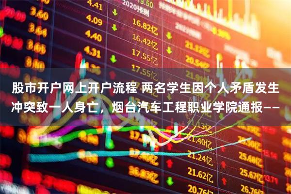 股市开户网上开户流程 两名学生因个人矛盾发生冲突致一人身亡，烟台汽车工程职业学院通报——