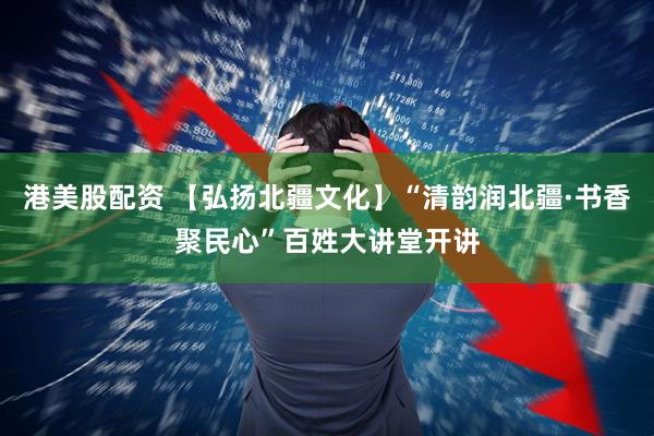 港美股配资 【弘扬北疆文化】“清韵润北疆·书香聚民心”百姓大讲堂开讲