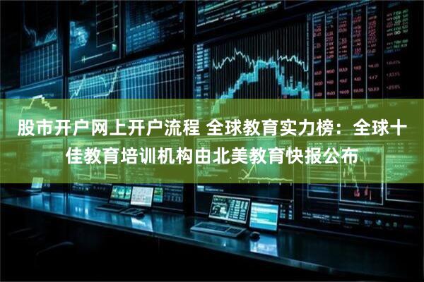 股市开户网上开户流程 全球教育实力榜:全球十佳教育培训机构由北美教育快报公布