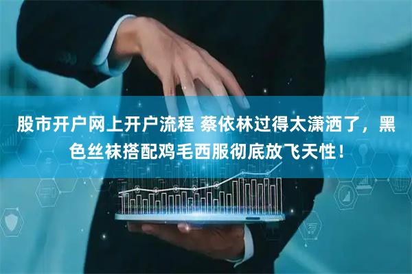 股市开户网上开户流程 蔡依林过得太潇洒了，黑色丝袜搭配鸡毛西服彻底放飞天性！