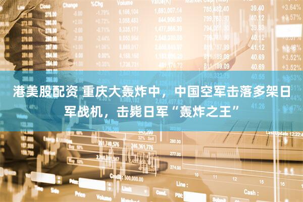 港美股配资 重庆大轰炸中，中国空军击落多架日军战机，击毙日军“轰炸之王”