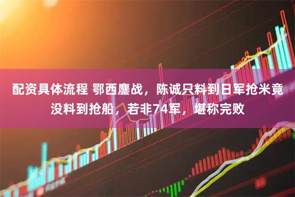 配资具体流程 鄂西鏖战，陈诚只料到日军抢米竟没料到抢船，若非74军，堪称完败