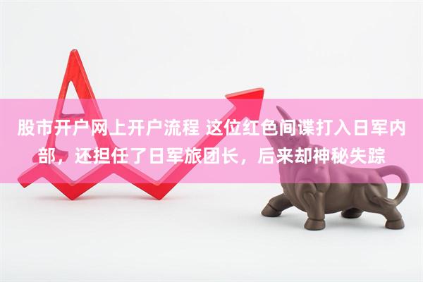 股市开户网上开户流程 这位红色间谍打入日军内部，还担任了日军旅团长，后来却神秘失踪