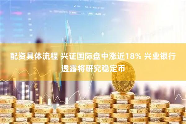 配资具体流程 兴证国际盘中涨近18% 兴业银行透露将研究稳定币