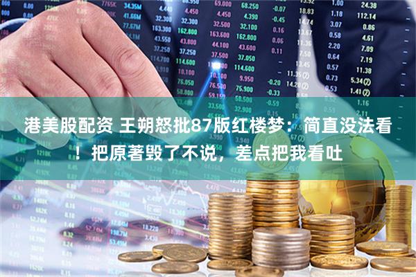 港美股配资 王朔怒批87版红楼梦：简直没法看！把原著毁了不说，差点把我看吐