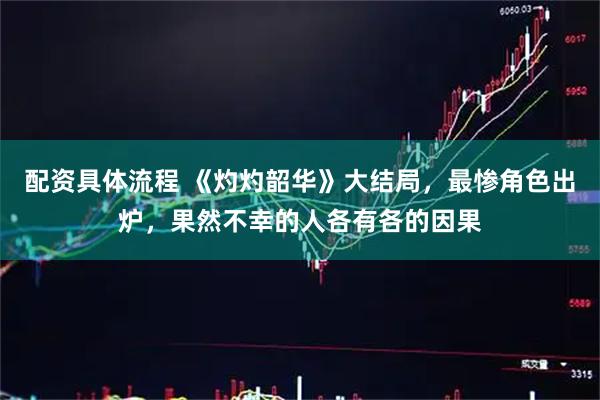 配资具体流程 《灼灼韶华》大结局，最惨角色出炉，果然不幸的人各有各的因果