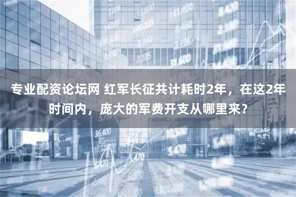 专业配资论坛网 红军长征共计耗时2年，在这2年时间内，庞大的军费开支从哪里来？