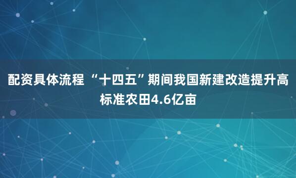 配资具体流程 “十四五”期间我国新建改造提升高标准农田4.6亿亩