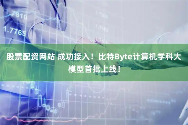 股票配资网站 成功接入！比特Byte计算机学科大模型首批上线！