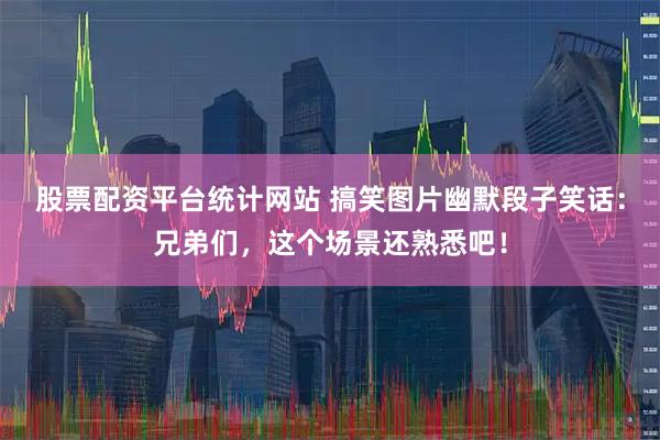 股票配资平台统计网站 搞笑图片幽默段子笑话：兄弟们，这个场景还熟悉吧！