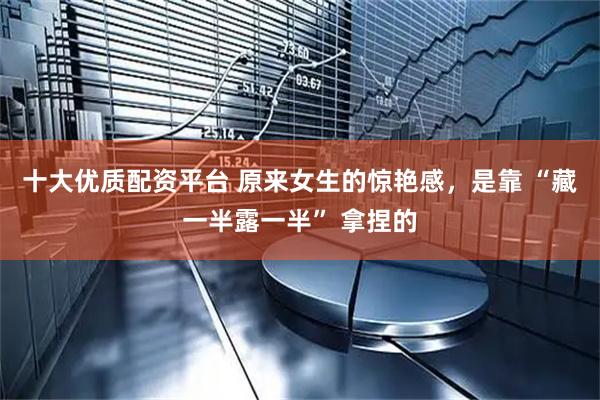 十大优质配资平台 原来女生的惊艳感，是靠 “藏一半露一半” 拿捏的