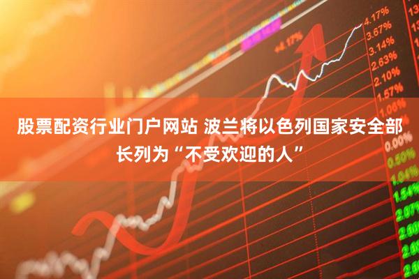 股票配资行业门户网站 波兰将以色列国家安全部长列为“不受欢迎的人”