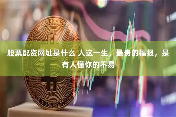 股票配资网址是什么 人这一生，最贵的福报，是有人懂你的不易