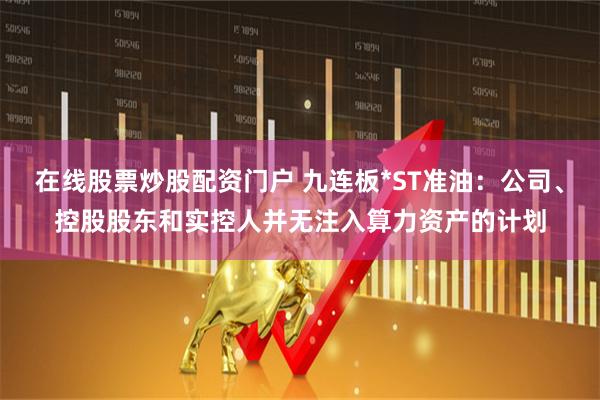 在线股票炒股配资门户 九连板*ST准油：公司、控股股东和实控人并无注入算力资产的计划